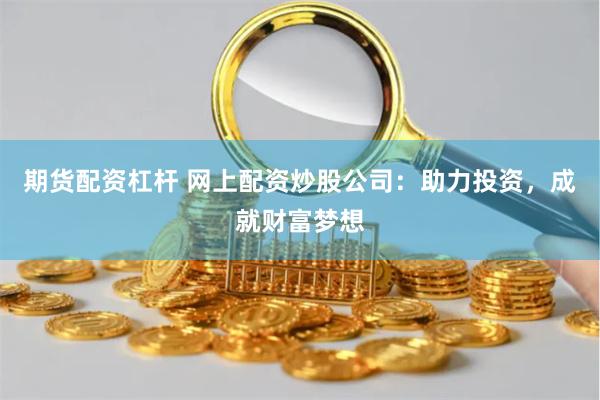 期货配资杠杆 网上配资炒股公司：助力投资，成就财富梦想