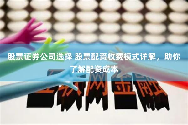 股票证券公司选择 股票配资收费模式详解，助你了解配资成本