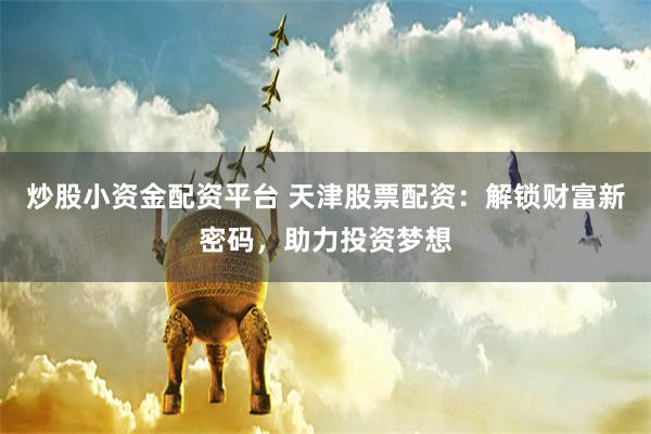 炒股小资金配资平台 天津股票配资：解锁财富新密码，助力投资梦想
