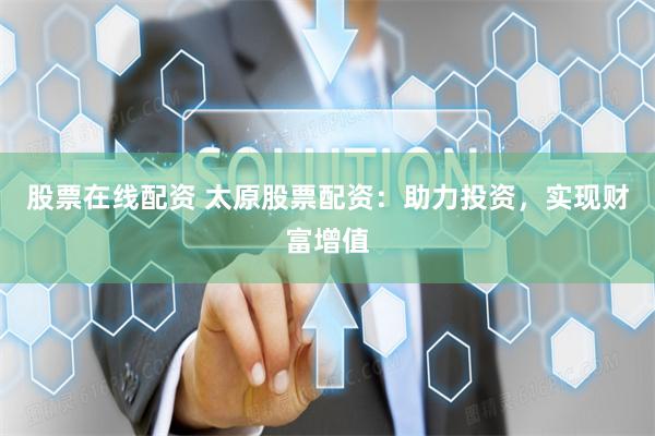股票在线配资 太原股票配资：助力投资，实现财富增值