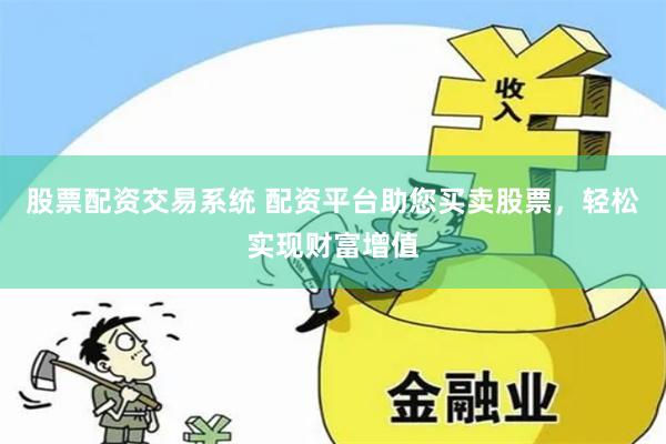 股票配资交易系统 配资平台助您买卖股票，轻松实现财富增值