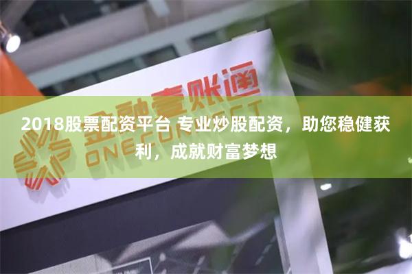 2018股票配资平台 专业炒股配资，助您稳健获利，成就财富梦想