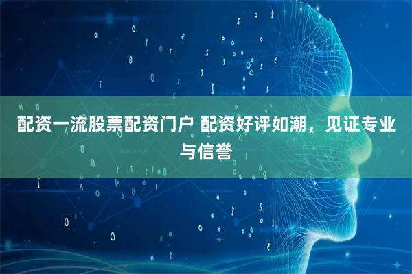 配资一流股票配资门户 配资好评如潮，见证专业与信誉