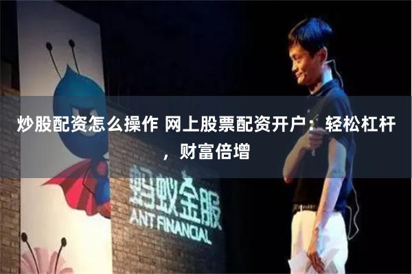 炒股配资怎么操作 网上股票配资开户：轻松杠杆，财富倍增