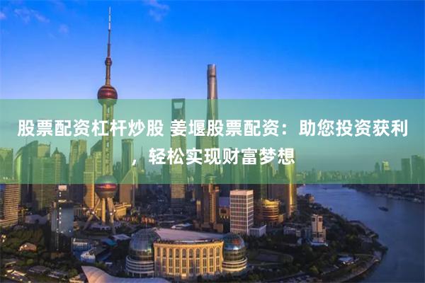 股票配资杠杆炒股 姜堰股票配资：助您投资获利，轻松实现财富梦想