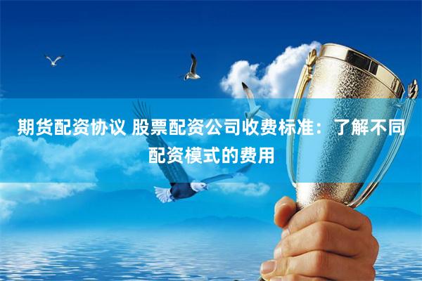 期货配资协议 股票配资公司收费标准：了解不同配资模式的费用