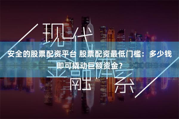 安全的股票配资平台 股票配资最低门槛：多少钱即可撬动巨额资金？