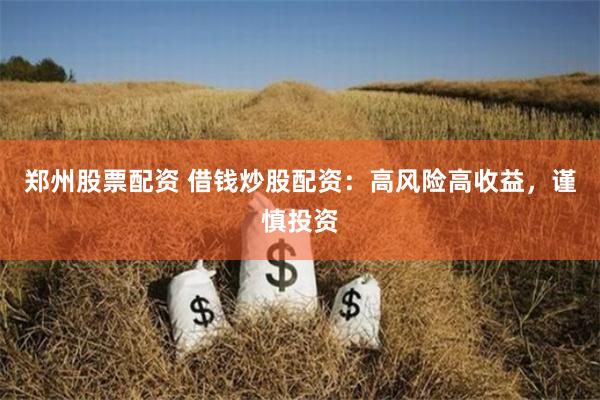郑州股票配资 借钱炒股配资：高风险高收益，谨慎投资