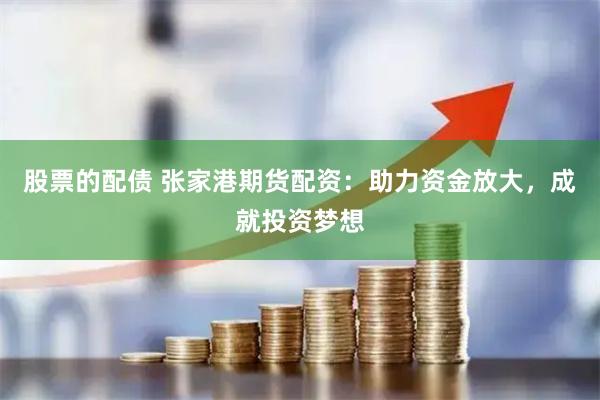 股票的配债 张家港期货配资：助力资金放大，成就投资梦想