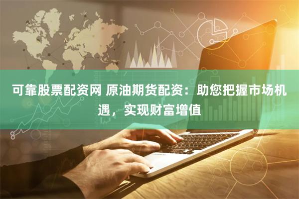 可靠股票配资网 原油期货配资：助您把握市场机遇，实现财富增值