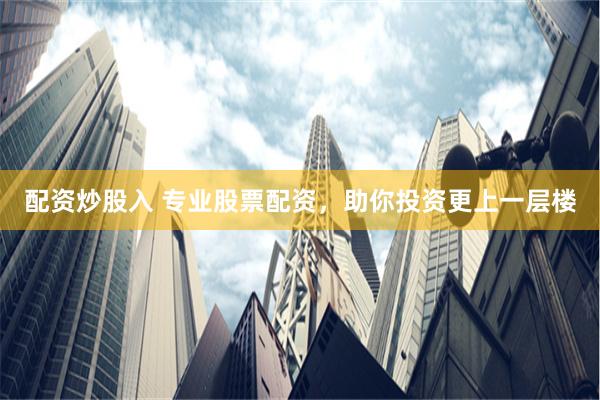 配资炒股入 专业股票配资，助你投资更上一层楼