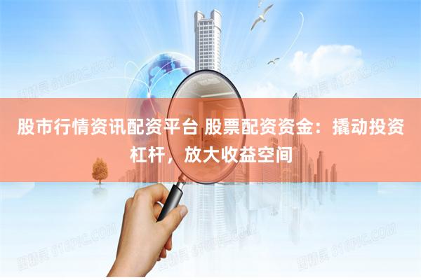 股市行情资讯配资平台 股票配资资金：撬动投资杠杆，放大收益空间