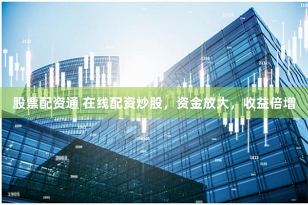 股票配资通 在线配资炒股，资金放大，收益倍增