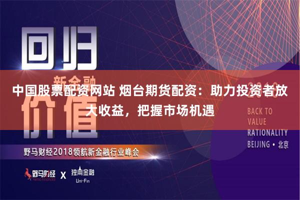 中国股票配资网站 烟台期货配资：助力投资者放大收益，把握市场机遇