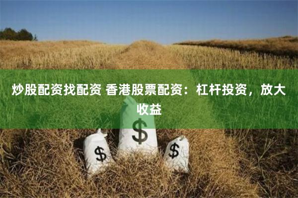 炒股配资找配资 香港股票配资：杠杆投资，放大收益