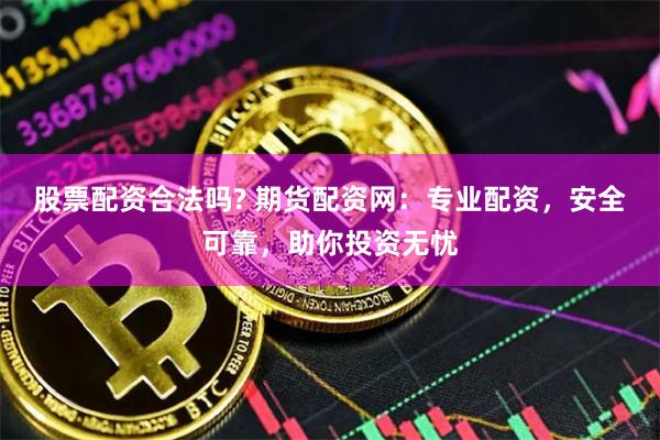 股票配资合法吗? 期货配资网：专业配资，安全可靠，助你投资无忧