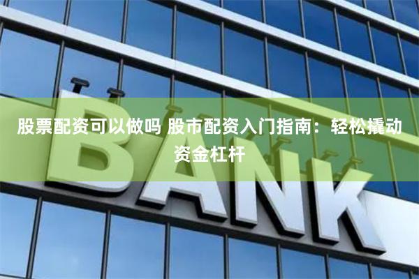 股票配资可以做吗 股市配资入门指南：轻松撬动资金杠杆