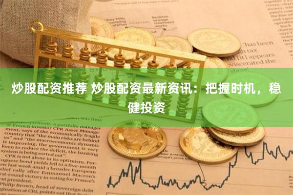 炒股配资推荐 炒股配资最新资讯：把握时机，稳健投资
