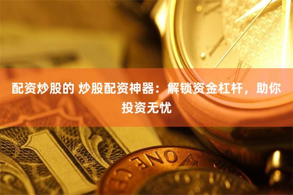 配资炒股的 炒股配资神器：解锁资金杠杆，助你投资无忧