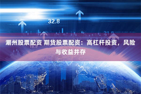 潮州股票配资 期货股票配资：高杠杆投资，风险与收益并存