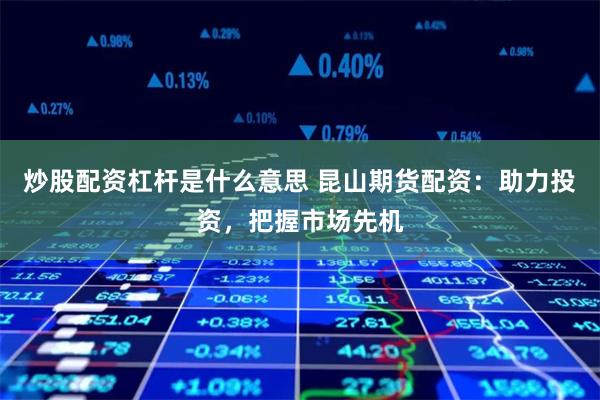 炒股配资杠杆是什么意思 昆山期货配资：助力投资，把握市场先机