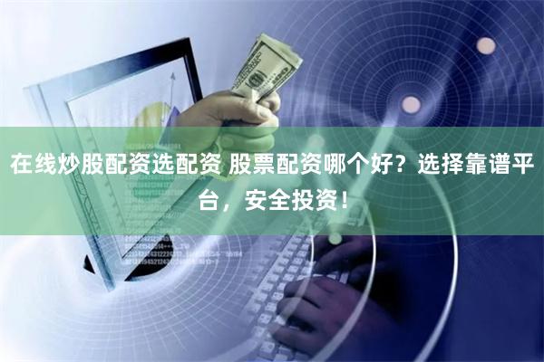 在线炒股配资选配资 股票配资哪个好？选择靠谱平台，安全投资！