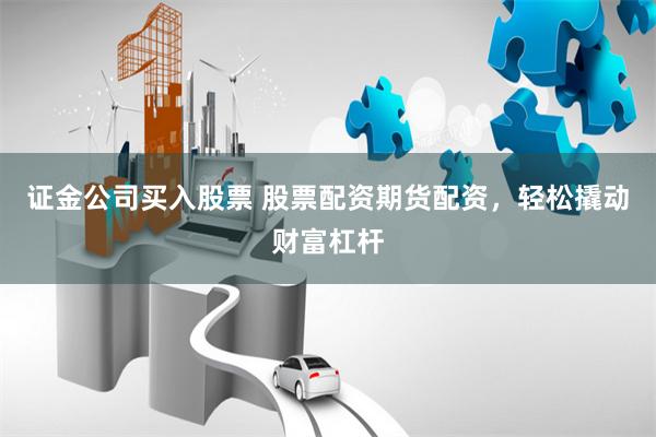 证金公司买入股票 股票配资期货配资，轻松撬动财富杠杆