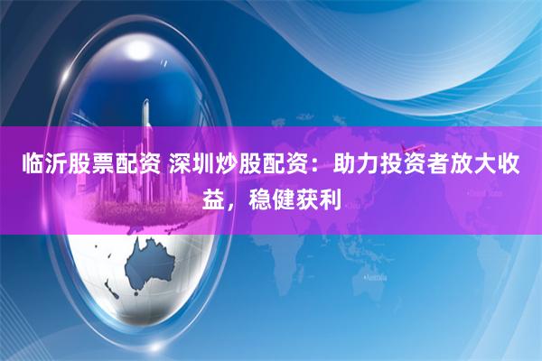 临沂股票配资 深圳炒股配资：助力投资者放大收益，稳健获利
