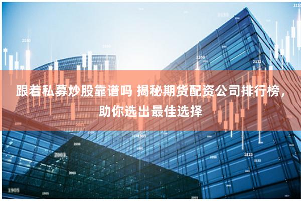 跟着私募炒股靠谱吗 揭秘期货配资公司排行榜，助你选出最佳选择