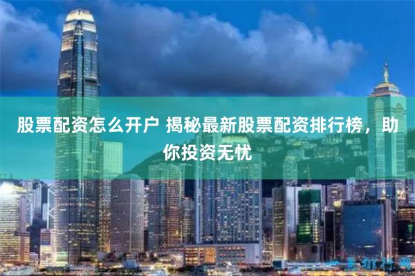 股票配资怎么开户 揭秘最新股票配资排行榜，助你投资无忧