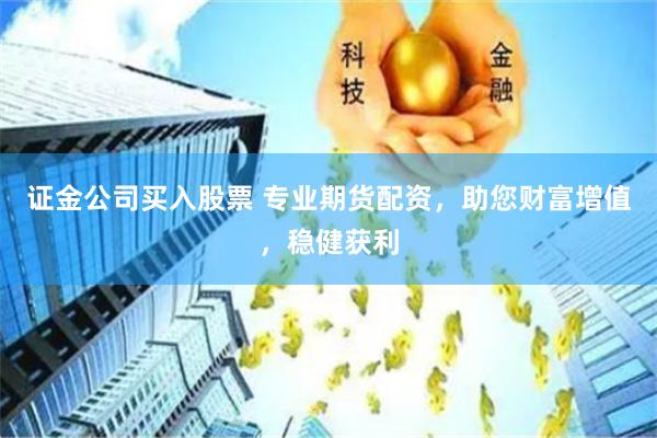 证金公司买入股票 专业期货配资，助您财富增值，稳健获利