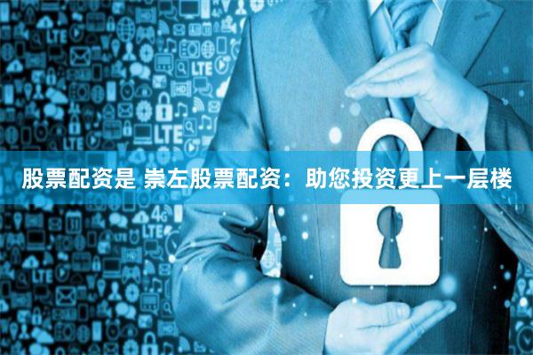 股票配资是 崇左股票配资：助您投资更上一层楼