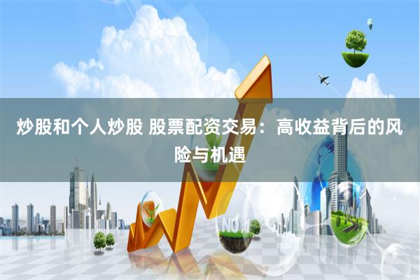 炒股和个人炒股 股票配资交易：高收益背后的风险与机遇