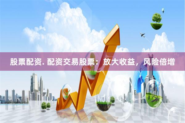 股票配资. 配资交易股票：放大收益，风险倍增