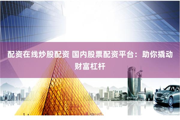 配资在线炒股配资 国内股票配资平台：助你撬动财富杠杆