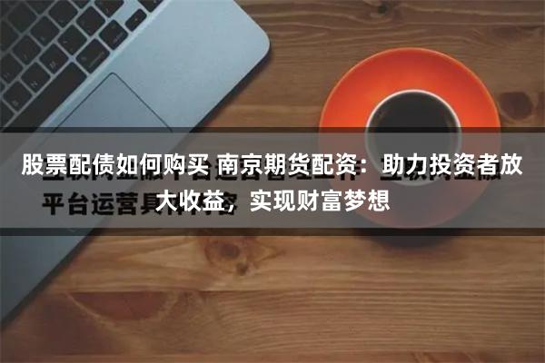 股票配债如何购买 南京期货配资：助力投资者放大收益，实现财富梦想
