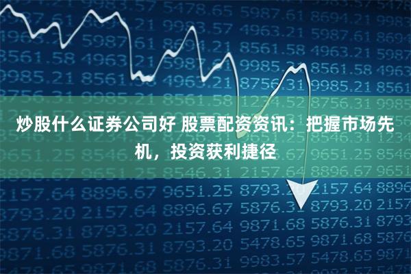 炒股什么证券公司好 股票配资资讯：把握市场先机，投资获利捷径