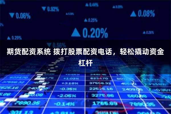 期货配资系统 拨打股票配资电话，轻松撬动资金杠杆