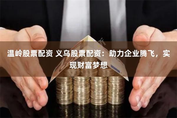 温岭股票配资 义乌股票配资：助力企业腾飞，实现财富梦想