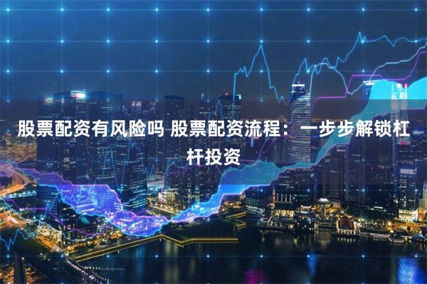 股票配资有风险吗 股票配资流程：一步步解锁杠杆投资
