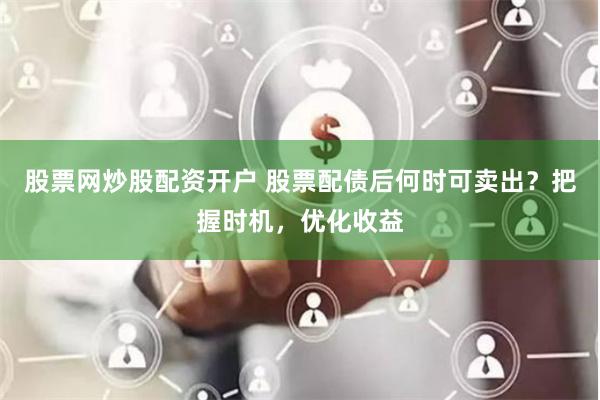 股票网炒股配资开户 股票配债后何时可卖出？把握时机，优化收益