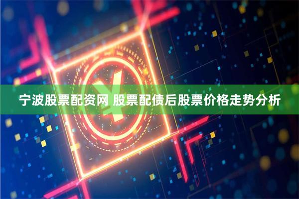宁波股票配资网 股票配债后股票价格走势分析