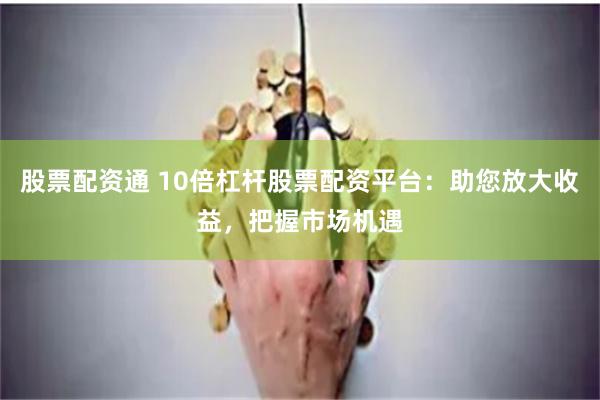 股票配资通 10倍杠杆股票配资平台：助您放大收益，把握市场机遇