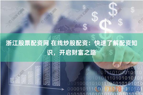 浙江股票配资网 在线炒股配资：快速了解配资知识，开启财富之路