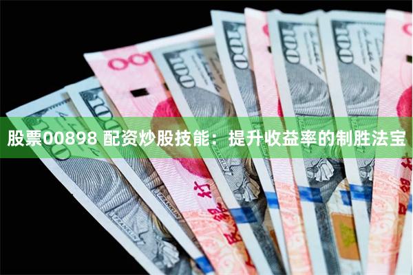 股票00898 配资炒股技能：提升收益率的制胜法宝