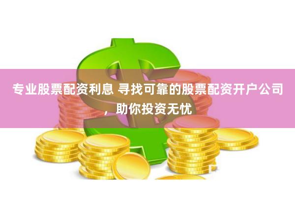 专业股票配资利息 寻找可靠的股票配资开户公司，助你投资无忧