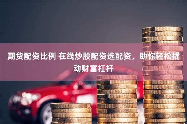 期货配资比例 在线炒股配资选配资，助你轻松撬动财富杠杆