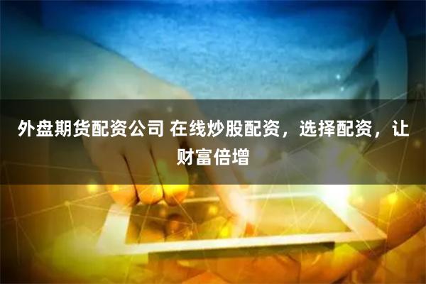 外盘期货配资公司 在线炒股配资，选择配资，让财富倍增