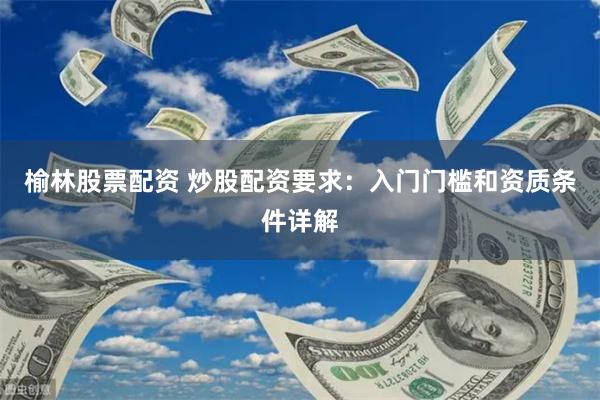 榆林股票配资 炒股配资要求：入门门槛和资质条件详解