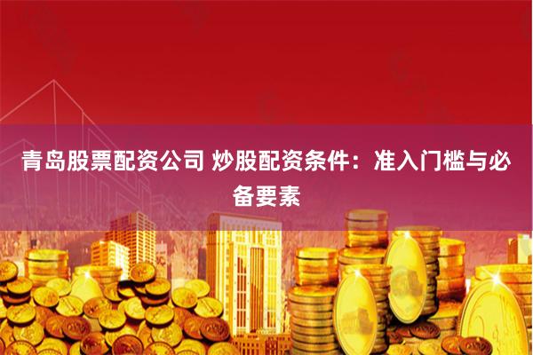 青岛股票配资公司 炒股配资条件：准入门槛与必备要素